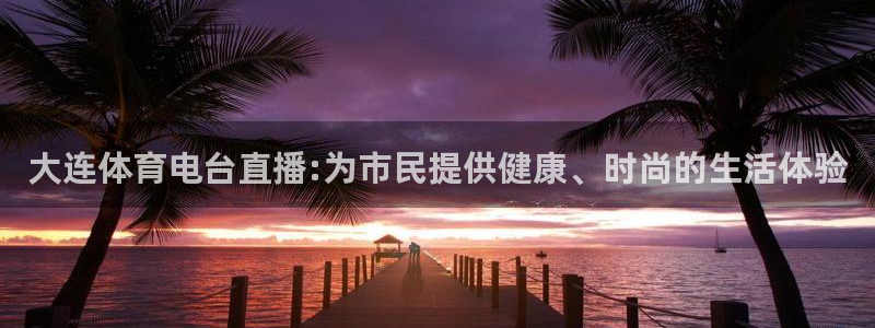 jrs乐球吧低调看直播nba：大连体育电台直播:为市民提供健康、时尚的生活体验