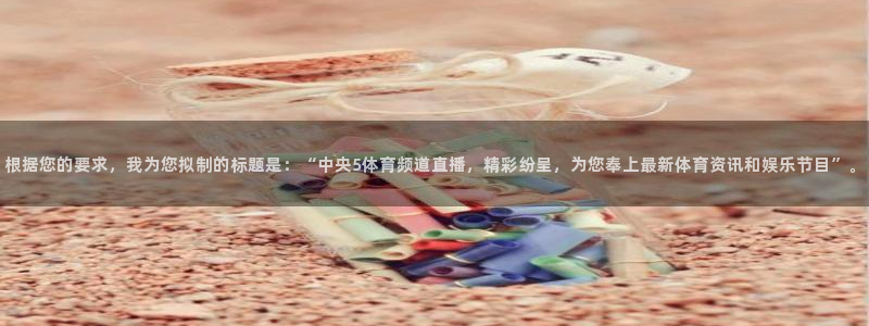 乐球直播免费体育直播在线观看：根据您的要求，我为您拟制的标题是：“中央5体育频道直播，精彩纷呈，为您奉上最新体育资讯和娱乐节目”。